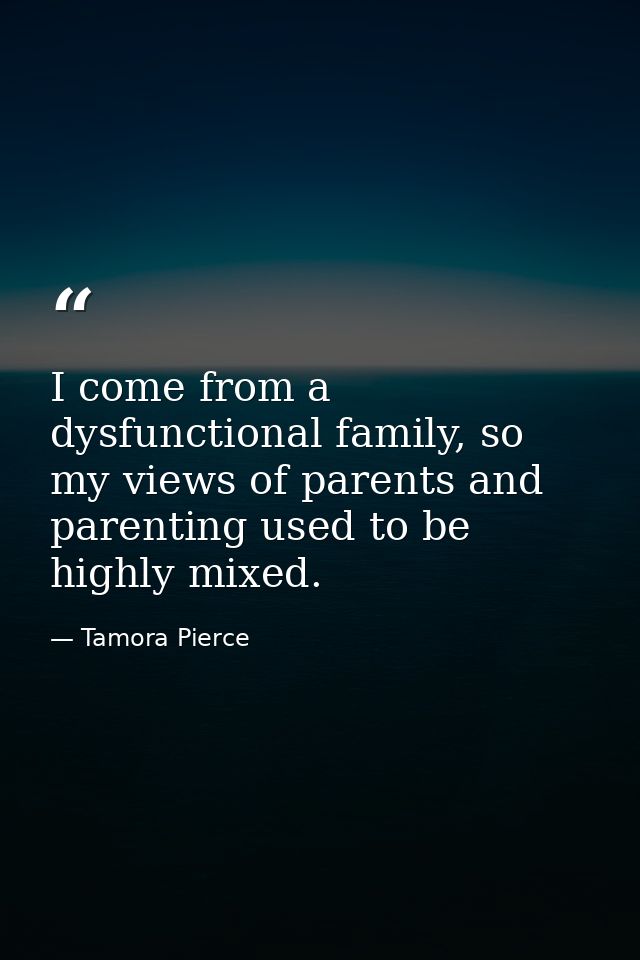 I come from a dysfunctional family, so my views of parents and parenting used to be highly mixed. — Tamora Pierce