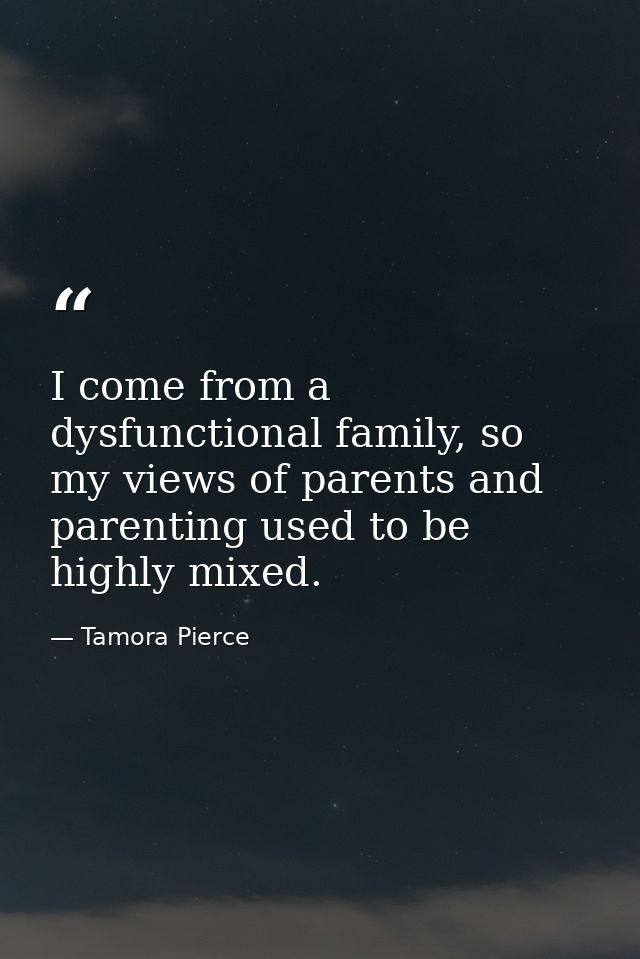 I come from a dysfunctional family, so my views of parents and parenting used to be highly mixed. — Tamora Pierce