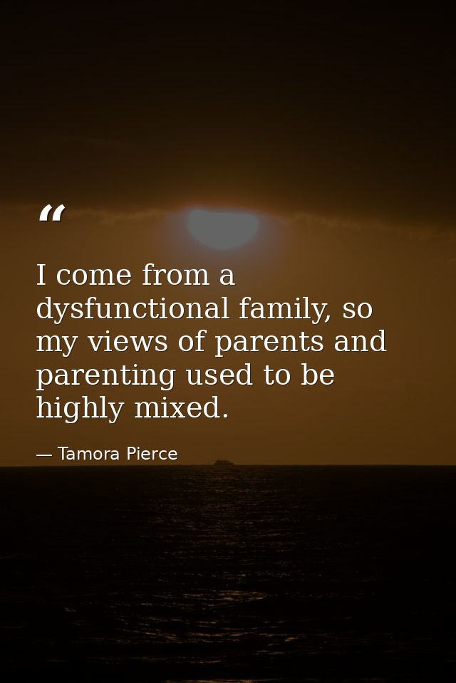 I come from a dysfunctional family, so my views of parents and parenting used to be highly mixed. — Tamora Pierce