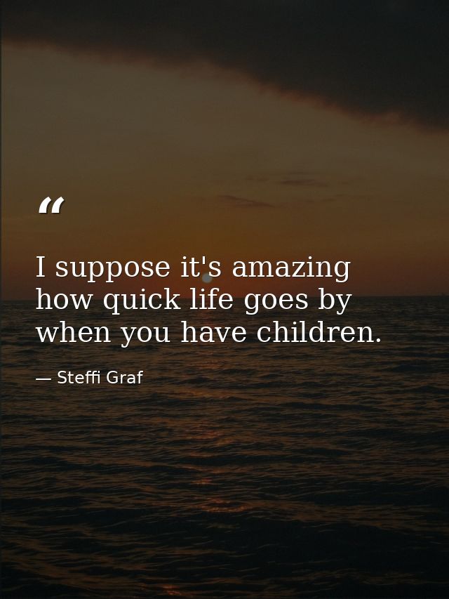 I suppose it's amazing how quick life goes by when you have children. — Steffi Graf