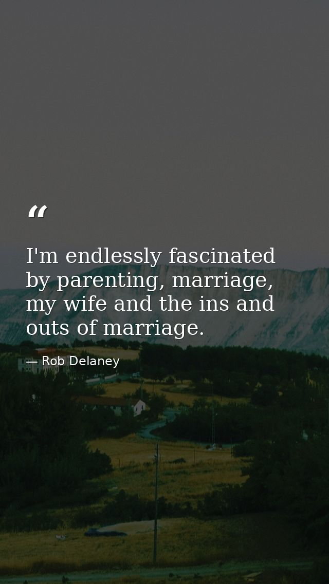 I'm endlessly fascinated by parenting, marriage, my wife and the ins and outs of marriage. — Rob Delaney
