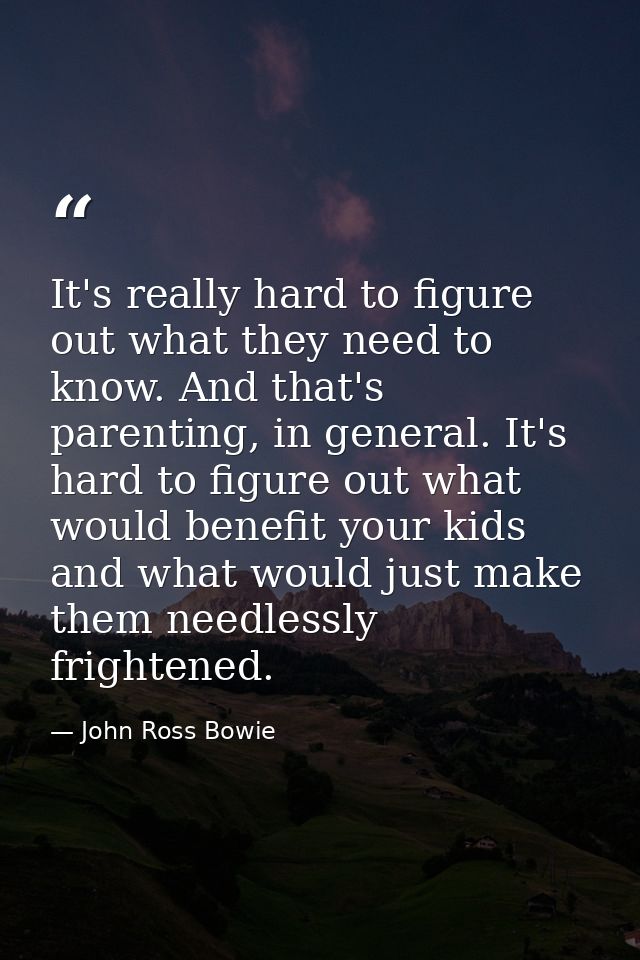 It's really hard to figure out what they need to know. And that's parenting, in general. It's hard to figure out what wo — John Ross Bowie