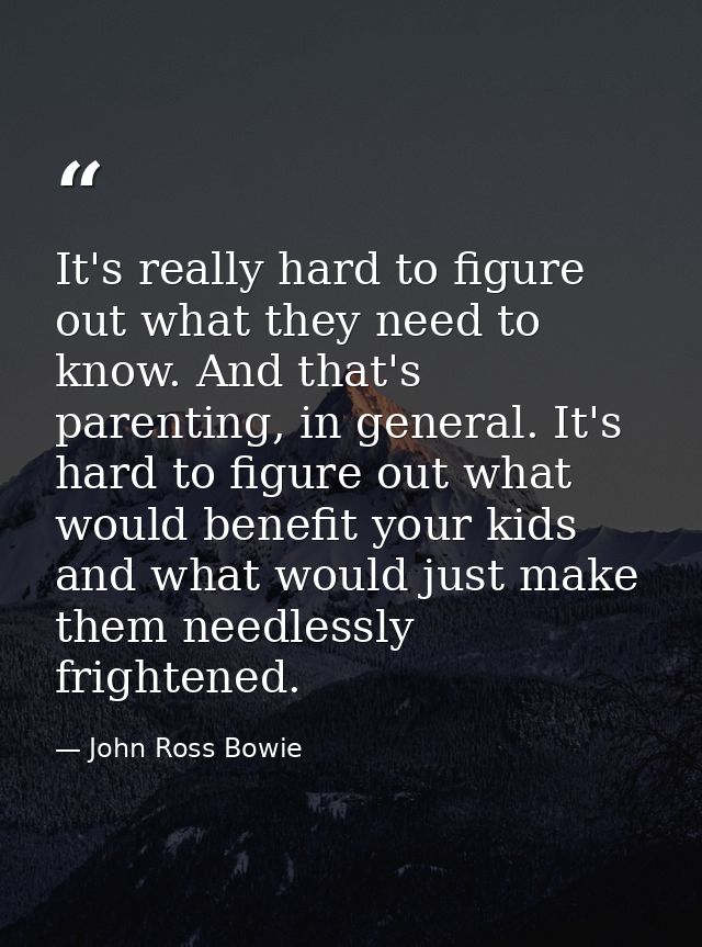 It's really hard to figure out what they need to know. And that's parenting, in general. It's hard to figure out what wo — John Ross Bowie