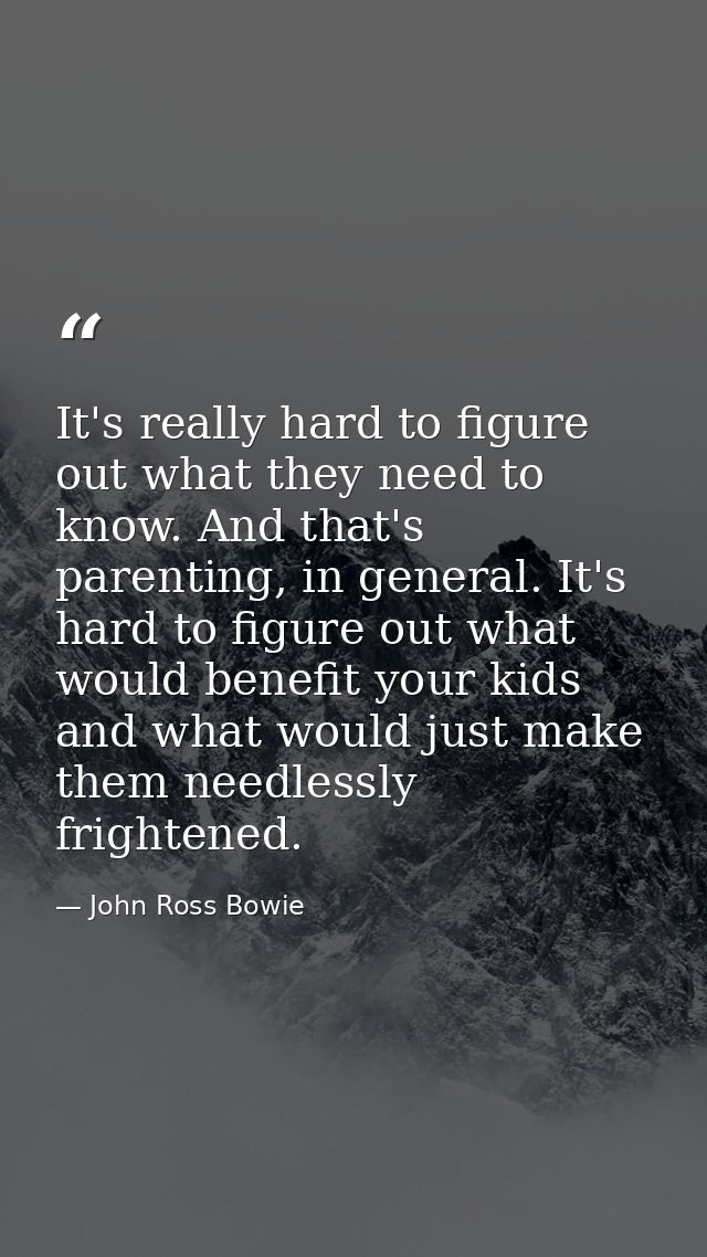 It's really hard to figure out what they need to know. And that's parenting, in general. It's hard to figure out what wo — John Ross Bowie