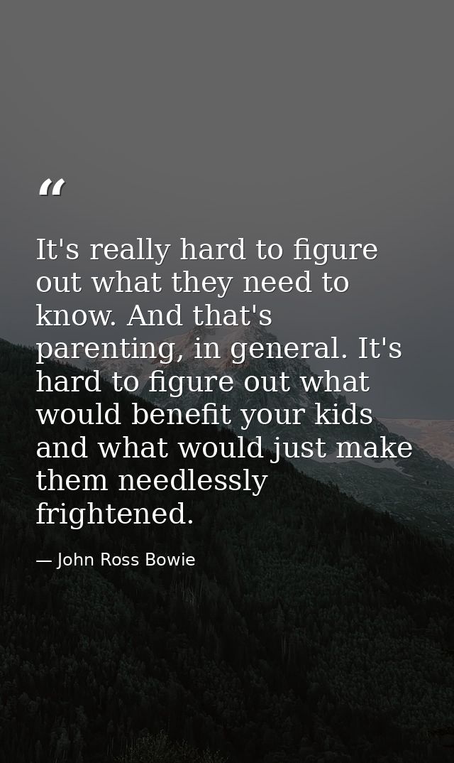 It's really hard to figure out what they need to know. And that's parenting, in general. It's hard to figure out what wo — John Ross Bowie