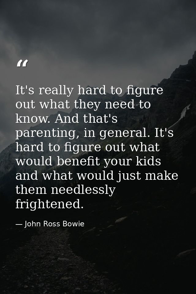 It's really hard to figure out what they need to know. And that's parenting, in general. It's hard to figure out what wo — John Ross Bowie