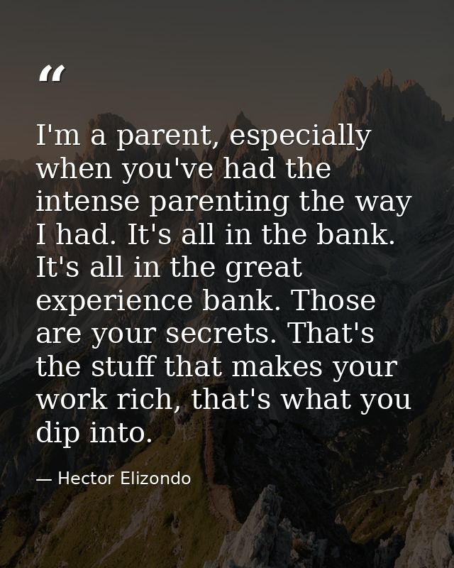 I'm a parent, especially when you've had the intense parenting the way I had. It's all in the bank. It's all in the grea — Hector Elizondo