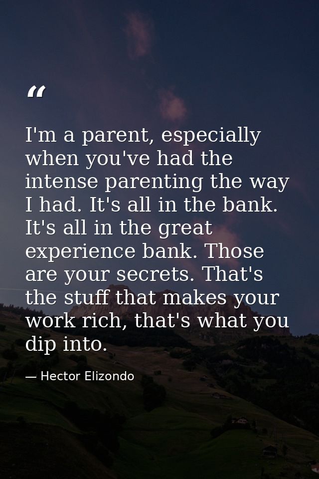 I'm a parent, especially when you've had the intense parenting the way I had. It's all in the bank. It's all in the grea — Hector Elizondo