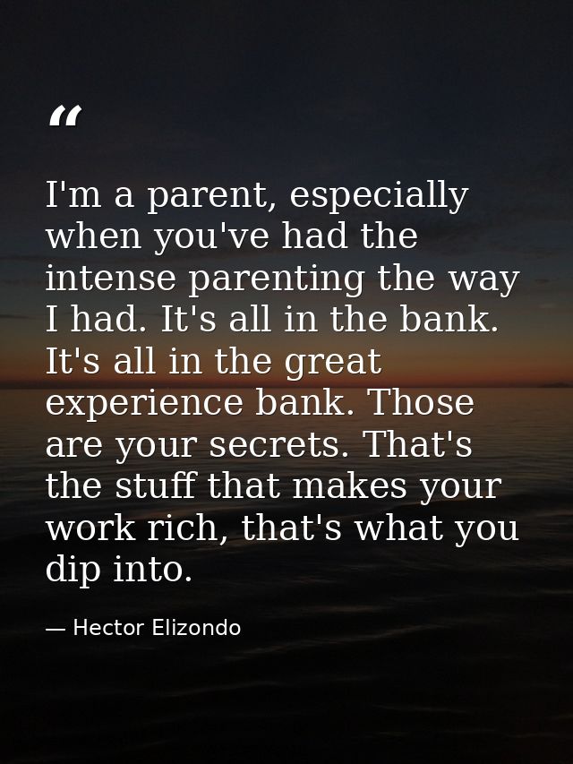 I'm a parent, especially when you've had the intense parenting the way I had. It's all in the bank. It's all in the grea — Hector Elizondo