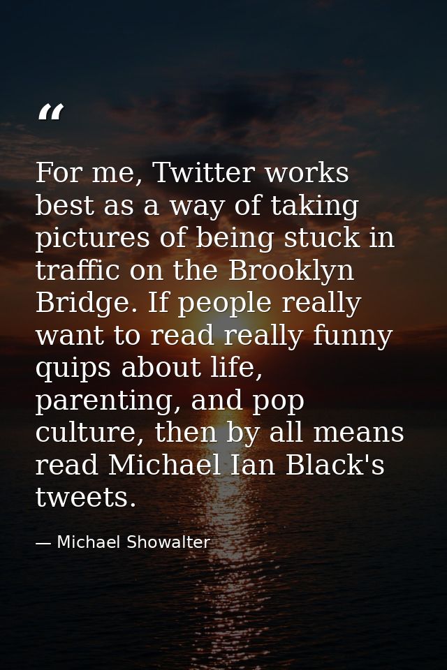 For me, Twitter works best as a way of taking pictures of being stuck in traffic on the Brooklyn Bridge. If people reall — Michael Showalter
