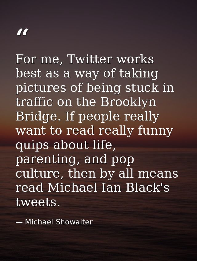 For me, Twitter works best as a way of taking pictures of being stuck in traffic on the Brooklyn Bridge. If people reall — Michael Showalter