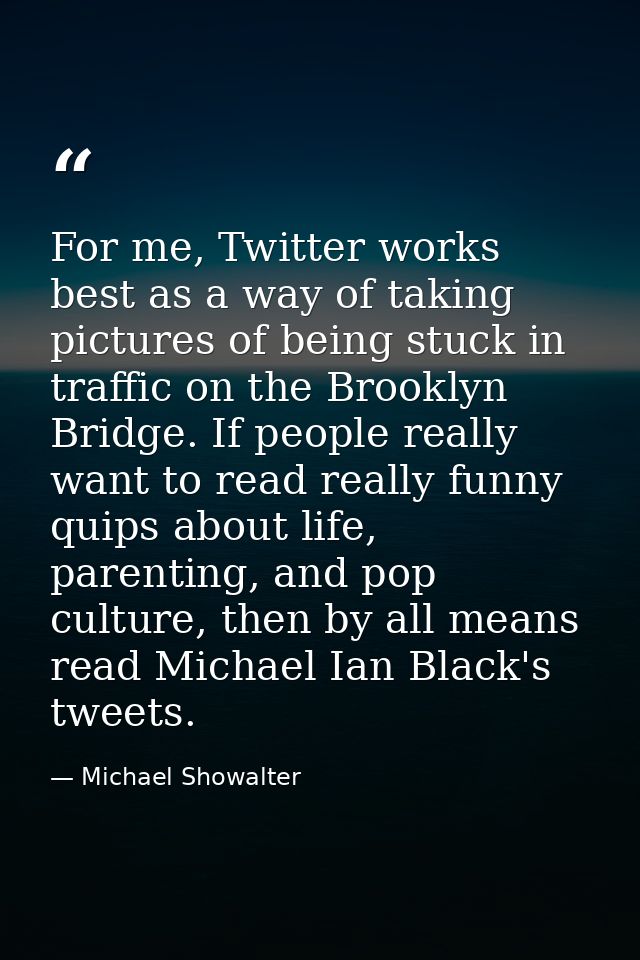 For me, Twitter works best as a way of taking pictures of being stuck in traffic on the Brooklyn Bridge. If people reall — Michael Showalter