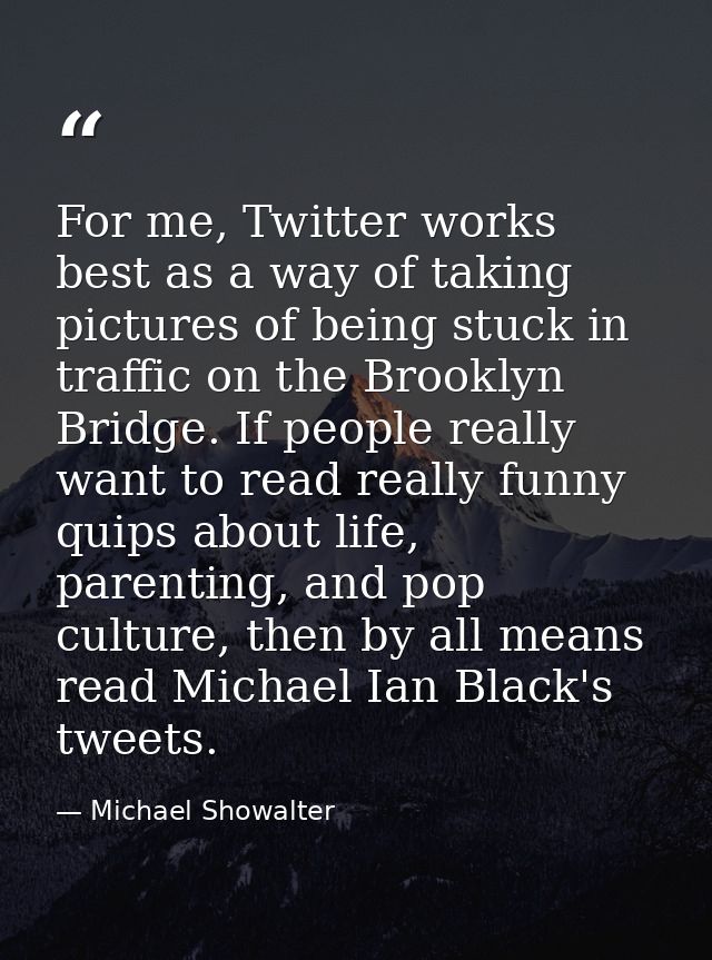 For me, Twitter works best as a way of taking pictures of being stuck in traffic on the Brooklyn Bridge. If people reall — Michael Showalter