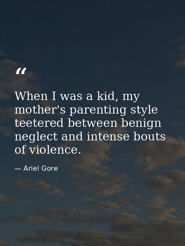 When I was a kid, my mother's parenting style teetered between benign neglect and intense bouts of violence. — Ariel Gore