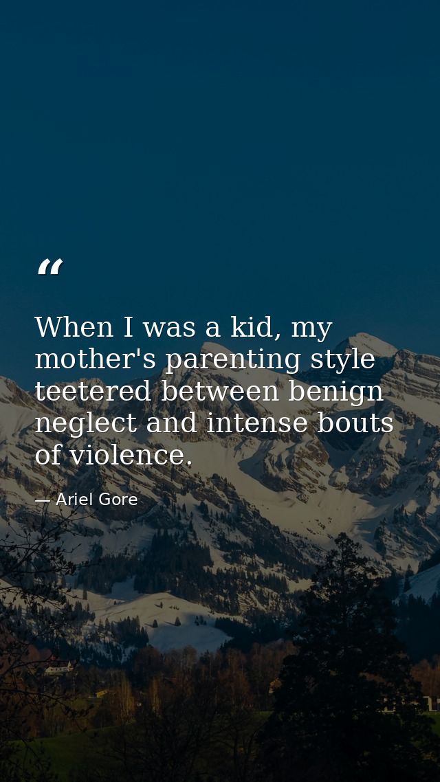 When I was a kid, my mother's parenting style teetered between benign neglect and intense bouts of violence. — Ariel Gore