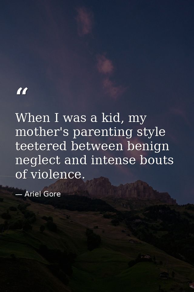 When I was a kid, my mother's parenting style teetered between benign neglect and intense bouts of violence. — Ariel Gore