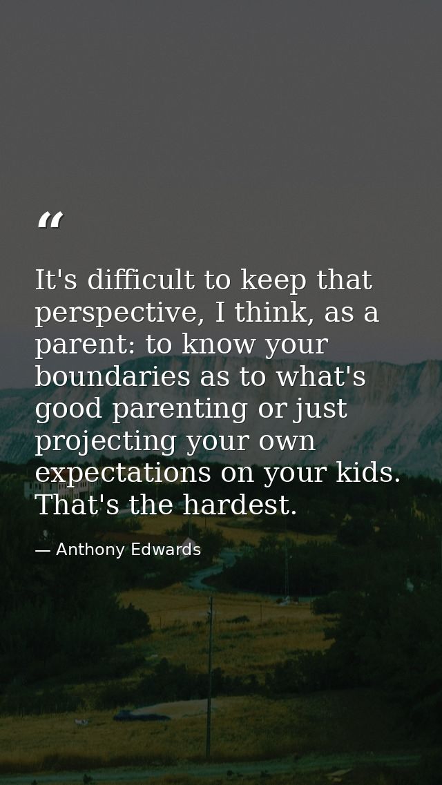 It's difficult to keep that perspective, I think, as a parent: to know your boundaries as to what's good parenting or ju — Anthony Edwards