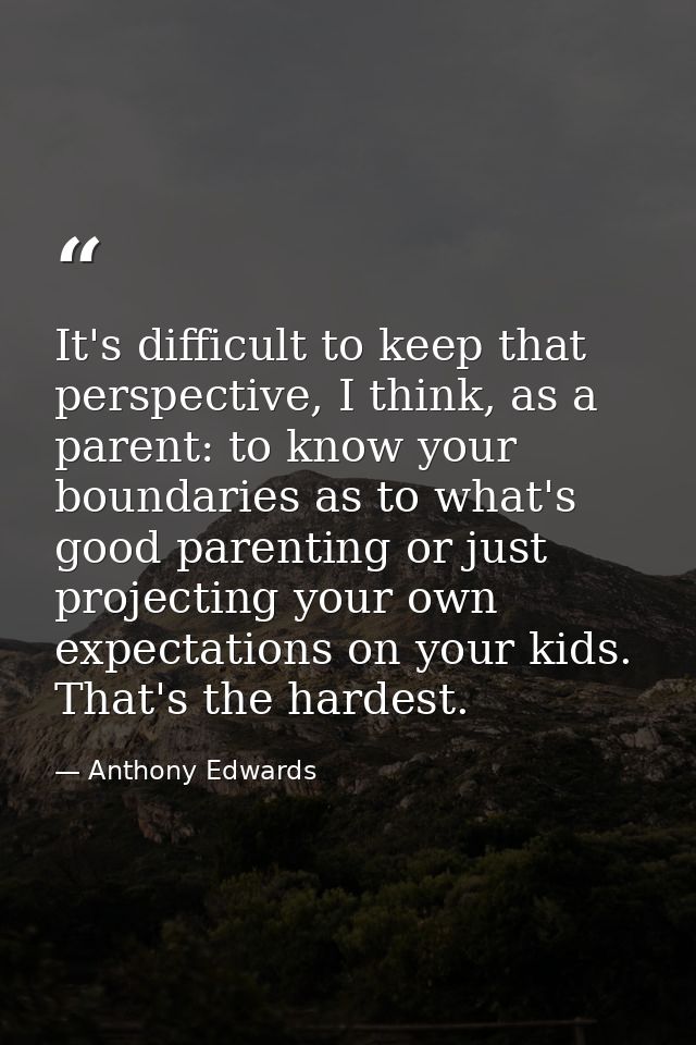 It's difficult to keep that perspective, I think, as a parent: to know your boundaries as to what's good parenting or ju — Anthony Edwards