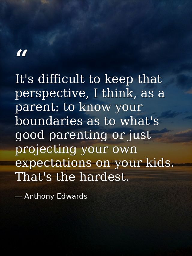 It's difficult to keep that perspective, I think, as a parent: to know your boundaries as to what's good parenting or ju — Anthony Edwards