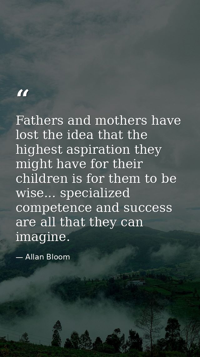 Fathers and mothers have lost the idea that the highest aspiration they might have for their children is for them to be  — Allan Bloom