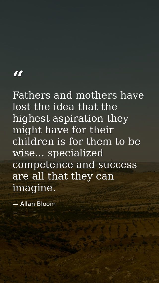 Fathers and mothers have lost the idea that the highest aspiration they might have for their children is for them to be  — Allan Bloom
