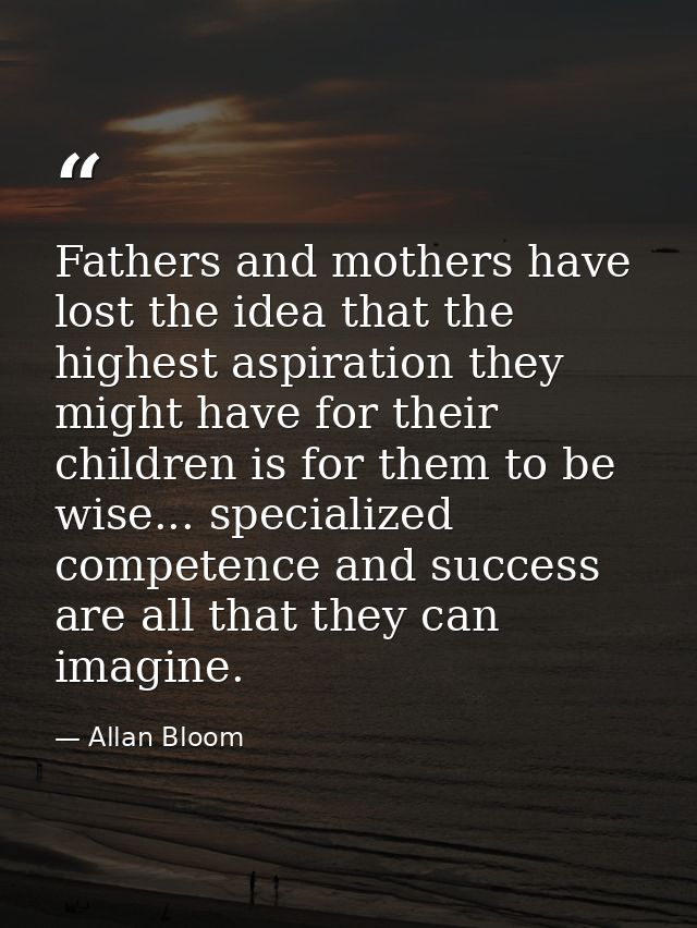 Fathers and mothers have lost the idea that the highest aspiration they might have for their children is for them to be  — Allan Bloom
