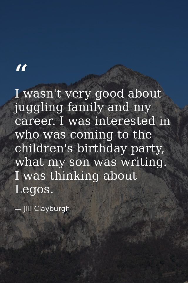 I wasn't very good about juggling family and my career. I was interested in who was coming to the children's birthday pa — Jill Clayburgh