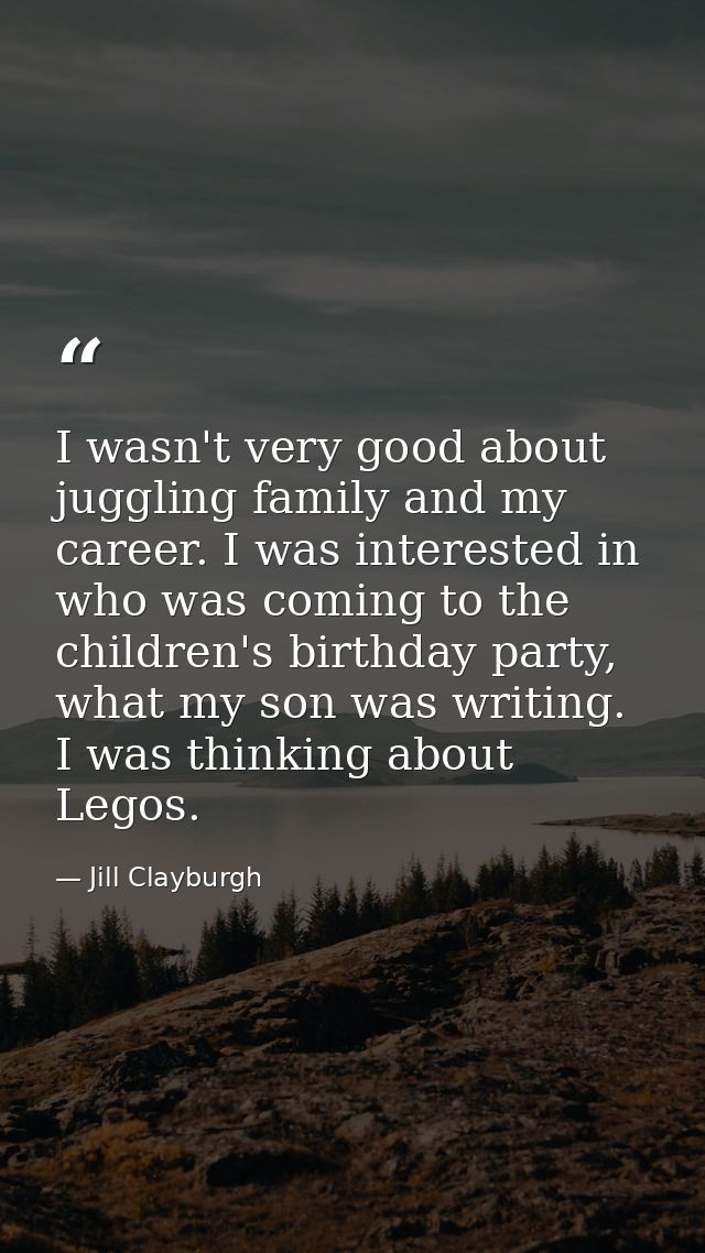 I wasn't very good about juggling family and my career. I was interested in who was coming to the children's birthday pa — Jill Clayburgh