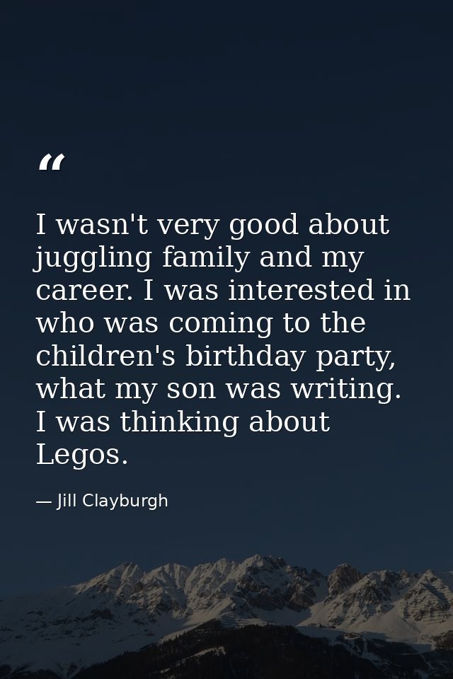 I wasn't very good about juggling family and my career. I was interested in who was coming to the children's birthday pa — Jill Clayburgh