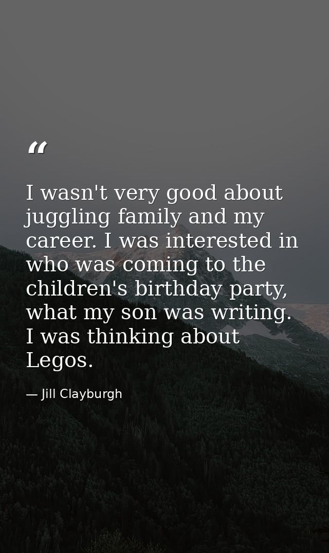 I wasn't very good about juggling family and my career. I was interested in who was coming to the children's birthday pa — Jill Clayburgh