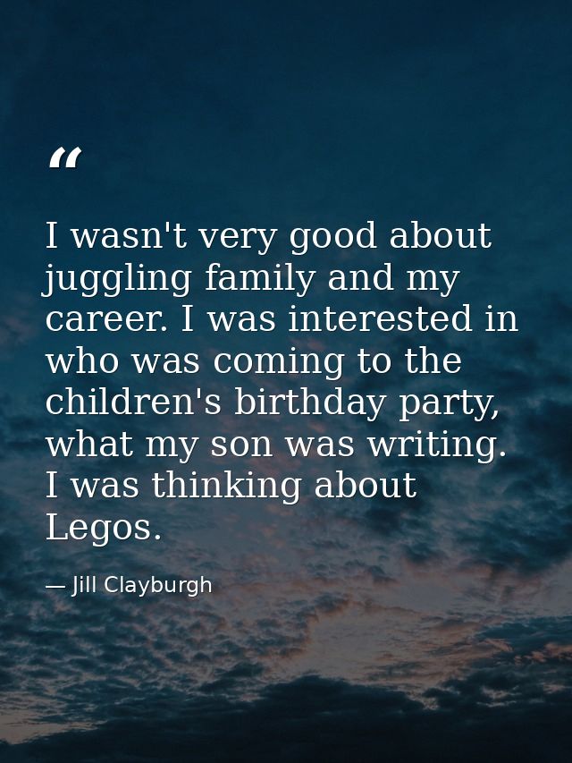I wasn't very good about juggling family and my career. I was interested in who was coming to the children's birthday pa — Jill Clayburgh
