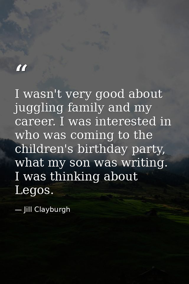 I wasn't very good about juggling family and my career. I was interested in who was coming to the children's birthday pa — Jill Clayburgh