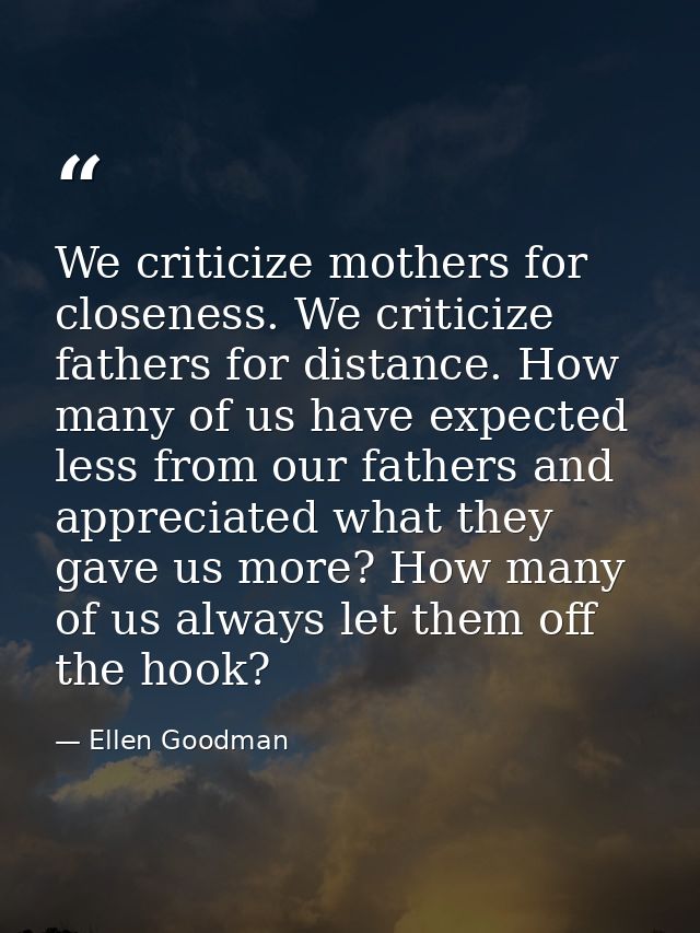 We criticize mothers for closeness. We criticize fathers for distance. How many of us have expected less from our father — Ellen Goodman