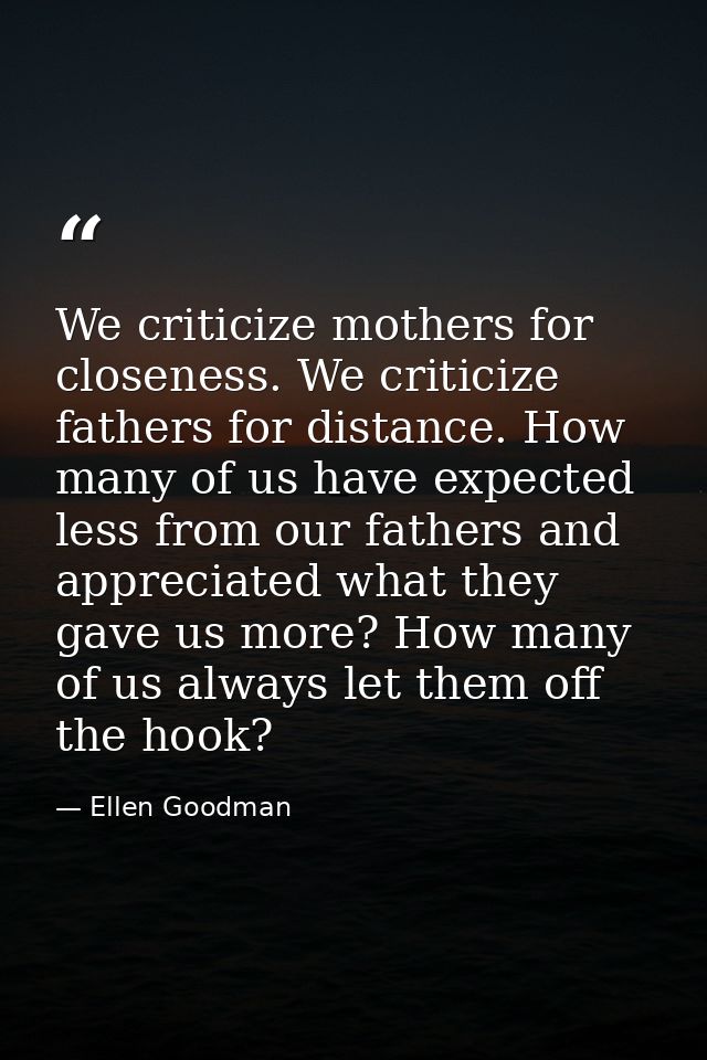 We criticize mothers for closeness. We criticize fathers for distance. How many of us have expected less from our father — Ellen Goodman