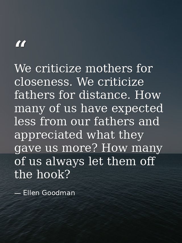 We criticize mothers for closeness. We criticize fathers for distance. How many of us have expected less from our father — Ellen Goodman