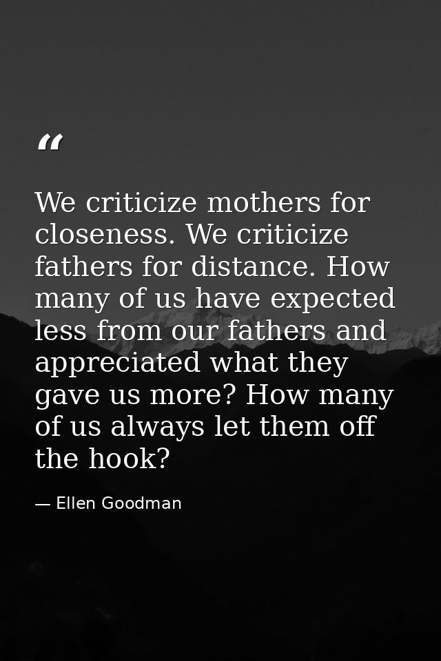 We criticize mothers for closeness. We criticize fathers for distance. How many of us have expected less from our father — Ellen Goodman