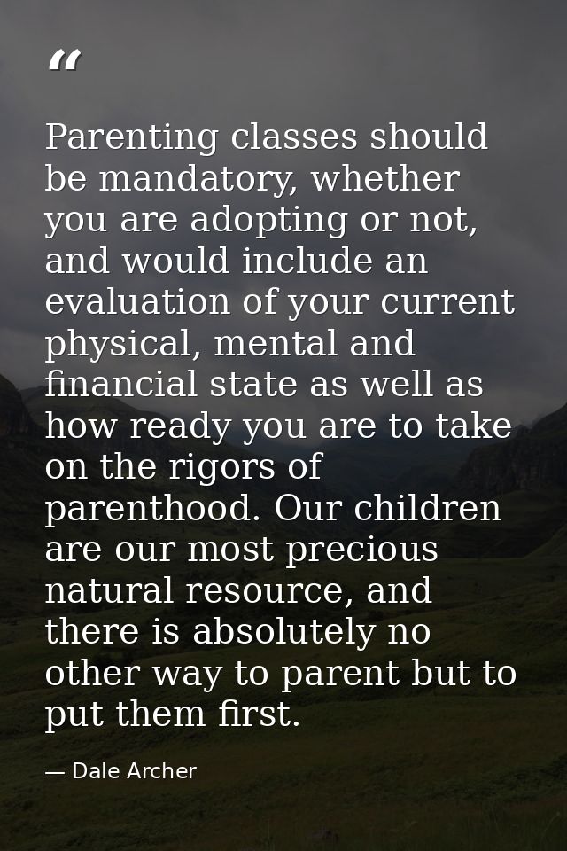 Parenting classes should be mandatory, whether you are adopting or not, and would include an evaluation of your current  — Dale Archer