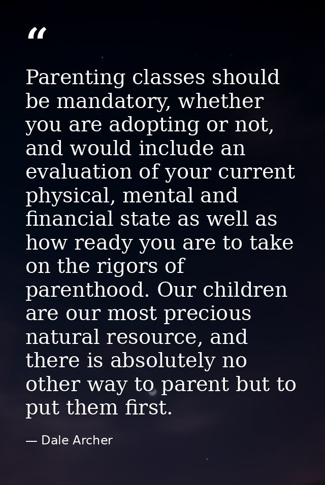 Parenting classes should be mandatory, whether you are adopting or not, and would include an evaluation of your current  — Dale Archer