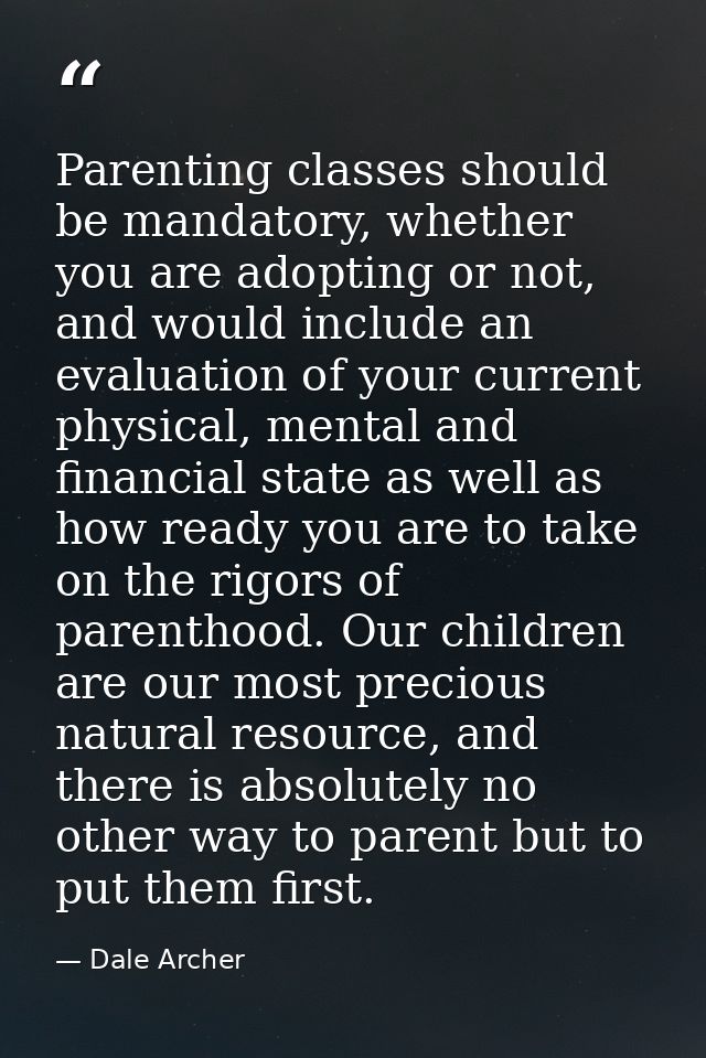 Parenting classes should be mandatory, whether you are adopting or not, and would include an evaluation of your current  — Dale Archer