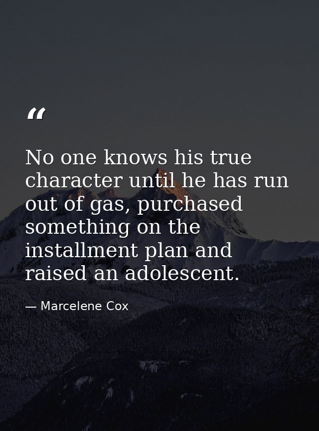 No one knows his true character until he has run out of gas, purchased something on the installment plan and raised an a — Marcelene Cox