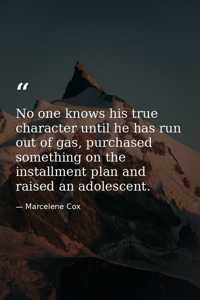 No one knows his true character until he has run out of gas, purchased something on the installment plan and raised an a — Marcelene Cox