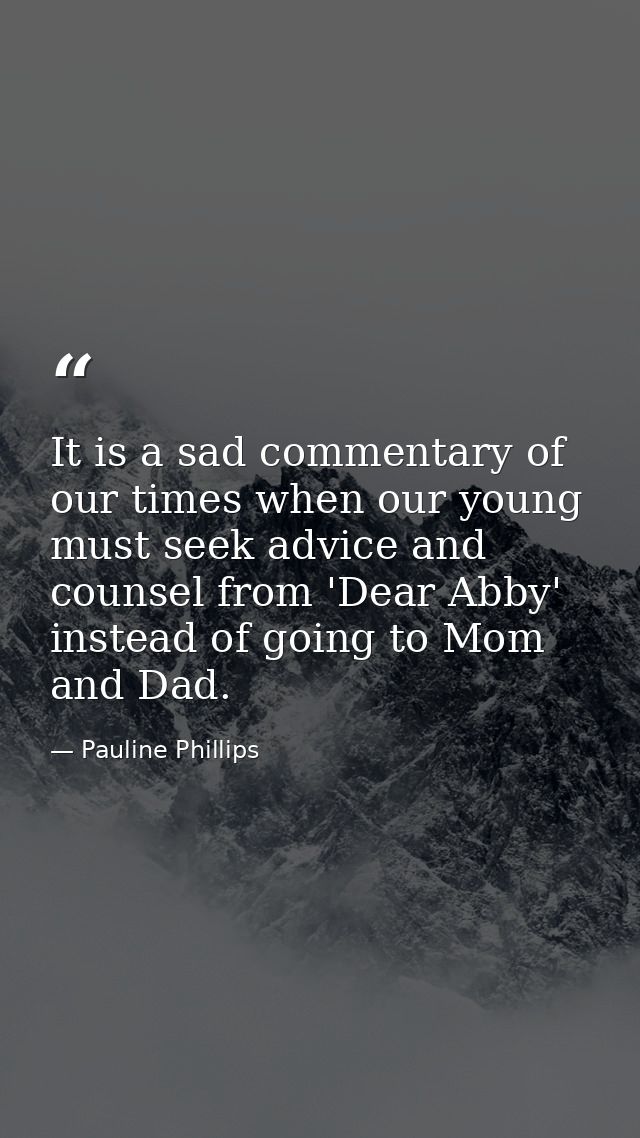 It is a sad commentary of our times when our young must seek advice and counsel from 'Dear Abby' instead of going to Mom — Pauline Phillips