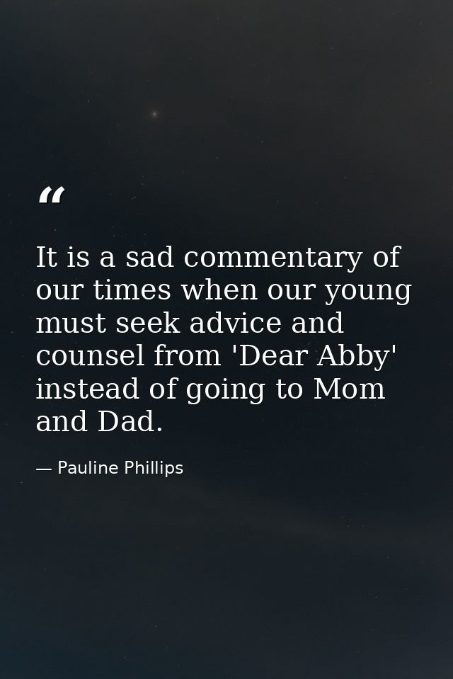 It is a sad commentary of our times when our young must seek advice and counsel from 'Dear Abby' instead of going to Mom — Pauline Phillips