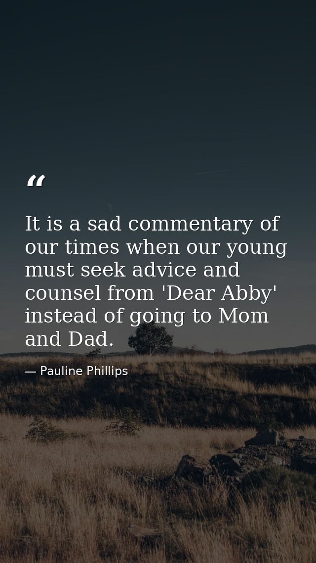 It is a sad commentary of our times when our young must seek advice and counsel from 'Dear Abby' instead of going to Mom — Pauline Phillips