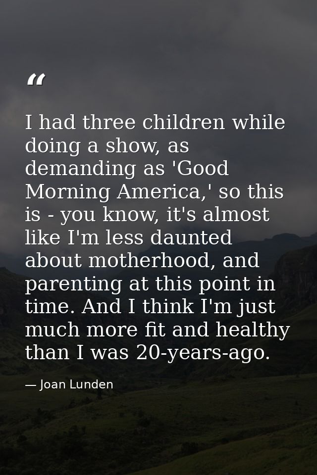 I had three children while doing a show, as demanding as 'Good Morning America,' so this is - you know, it's almost like — Joan Lunden