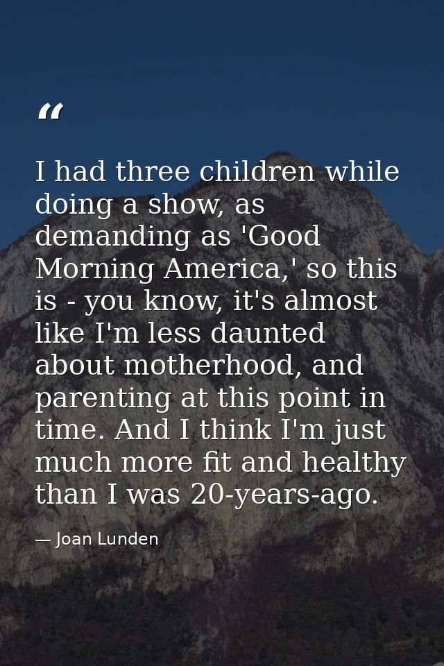 I had three children while doing a show, as demanding as 'Good Morning America,' so this is - you know, it's almost like — Joan Lunden