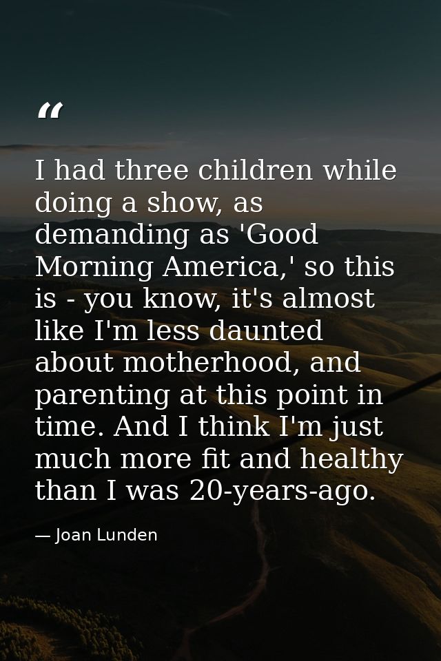 I had three children while doing a show, as demanding as 'Good Morning America,' so this is - you know, it's almost like — Joan Lunden