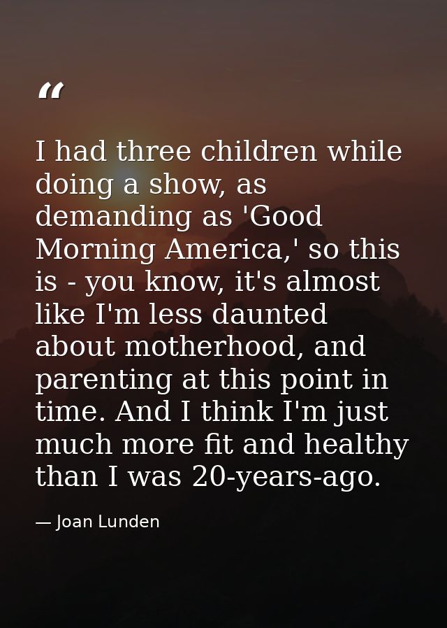 I had three children while doing a show, as demanding as 'Good Morning America,' so this is - you know, it's almost like — Joan Lunden