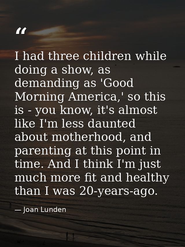 I had three children while doing a show, as demanding as 'Good Morning America,' so this is - you know, it's almost like — Joan Lunden