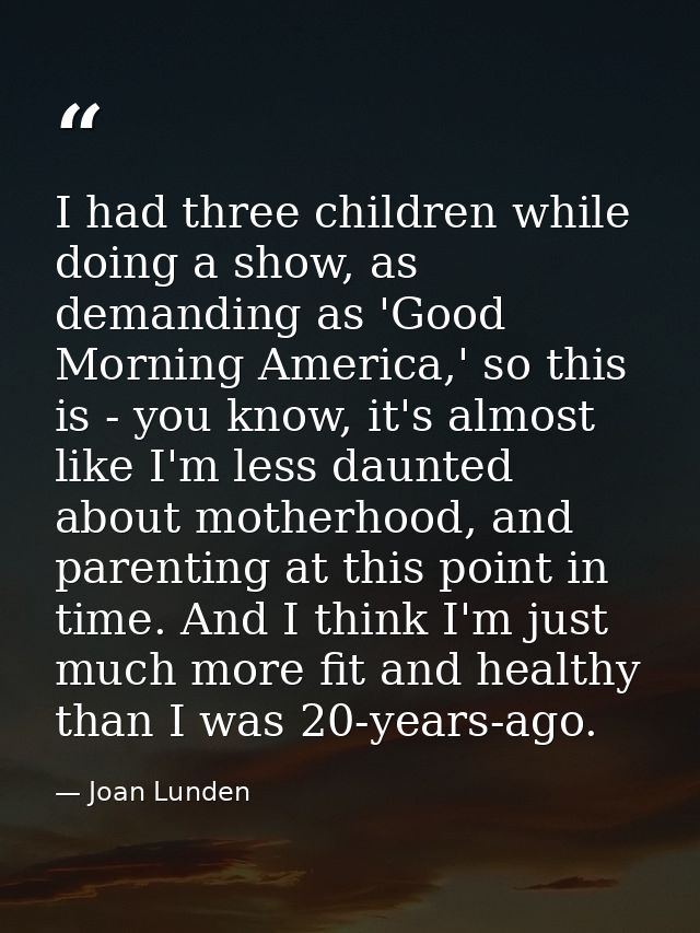 I had three children while doing a show, as demanding as 'Good Morning America,' so this is - you know, it's almost like — Joan Lunden